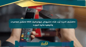 «اكتشف الآن» تردد قناة ناشيونال جيوغرافيك 2025 لأفضل مغامرات وثائقية عالية الجودة